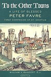To The Other Towns - A Life Of Blessed Peter Favre